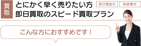 とにかく早く売りたい方・即日買取のスピード買取プラン